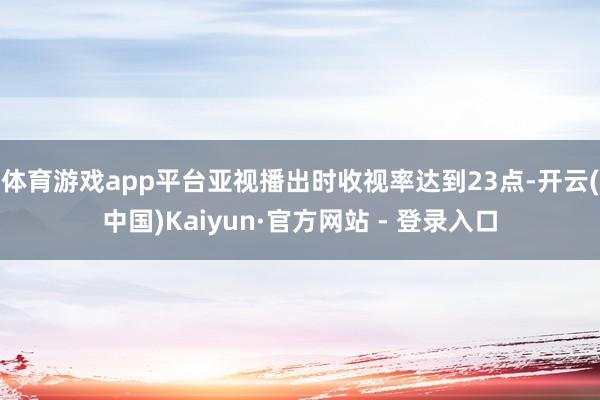 体育游戏app平台亚视播出时收视率达到23点-开云(中国)Kaiyun·官方网站 - 登录入口