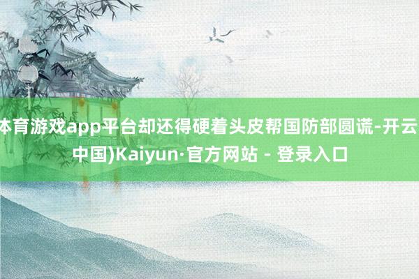 体育游戏app平台却还得硬着头皮帮国防部圆谎-开云(中国)Kaiyun·官方网站 - 登录入口