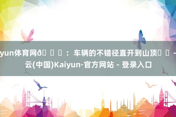 开yun体育网🚗：车辆的不错径直开到山顶⛰️-开云(中国)Kaiyun·官方网站 - 登录入口