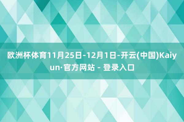 欧洲杯体育11月25日-12月1日-开云(中国)Kaiyun·官方网站 - 登录入口