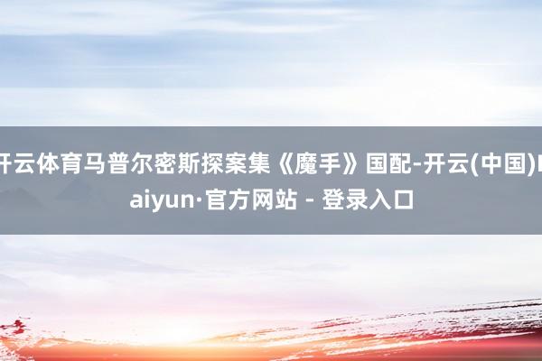 开云体育马普尔密斯探案集《魔手》国配-开云(中国)Kaiyun·官方网站 - 登录入口