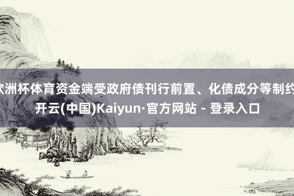 欧洲杯体育资金端受政府债刊行前置、化债成分等制约-开云(中国)Kaiyun·官方网站 - 登录入口