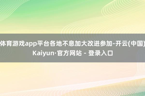 体育游戏app平台各地不息加大改进参加-开云(中国)Kaiyun·官方网站 - 登录入口