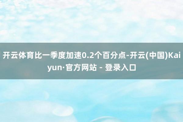 开云体育比一季度加速0.2个百分点-开云(中国)Kaiyun·官方网站 - 登录入口