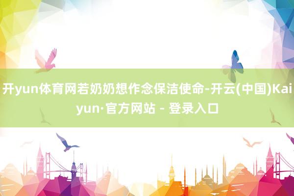 开yun体育网若奶奶想作念保洁使命-开云(中国)Kaiyun·官方网站 - 登录入口