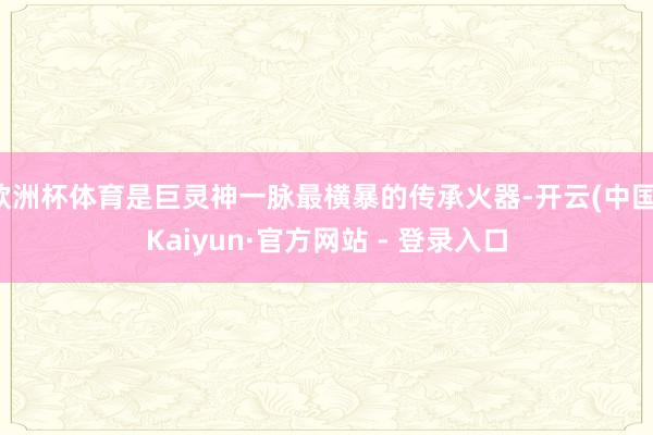 欧洲杯体育是巨灵神一脉最横暴的传承火器-开云(中国)Kaiyun·官方网站 - 登录入口