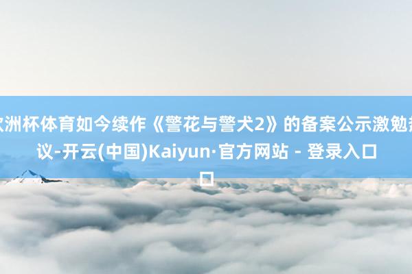 欧洲杯体育如今续作《警花与警犬2》的备案公示激勉热议-开云(中国)Kaiyun·官方网站 - 登录入口