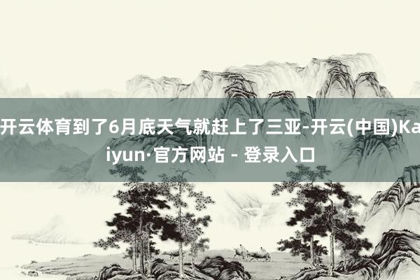 开云体育到了6月底天气就赶上了三亚-开云(中国)Kaiyun·官方网站 - 登录入口