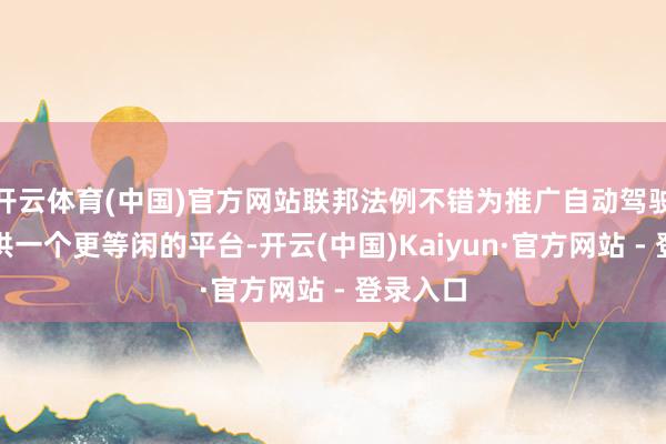 开云体育(中国)官方网站联邦法例不错为推广自动驾驶系统提供一个更等闲的平台-开云(中国)Kaiyun·官方网站 - 登录入口