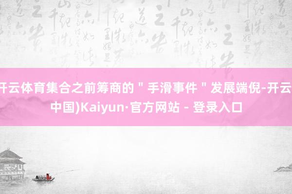 开云体育集合之前筹商的＂手滑事件＂发展端倪-开云(中国)Kaiyun·官方网站 - 登录入口