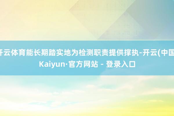 开云体育能长期踏实地为检测职责提供撑执-开云(中国)Kaiyun·官方网站 - 登录入口