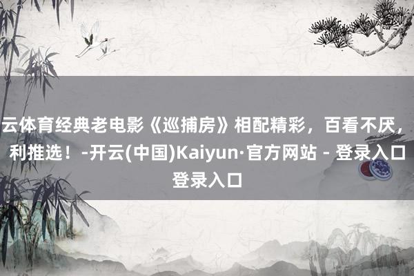 开云体育经典老电影《巡捕房》相配精彩，百看不厌，锐利推选！-开云(中国)Kaiyun·官方网站 - 登录入口