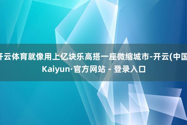 开云体育就像用上亿块乐高搭一座微缩城市-开云(中国)Kaiyun·官方网站 - 登录入口