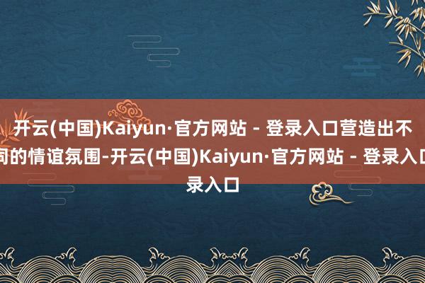 开云(中国)Kaiyun·官方网站 - 登录入口营造出不同的情谊氛围-开云(中国)Kaiyun·官方网站 - 登录入口