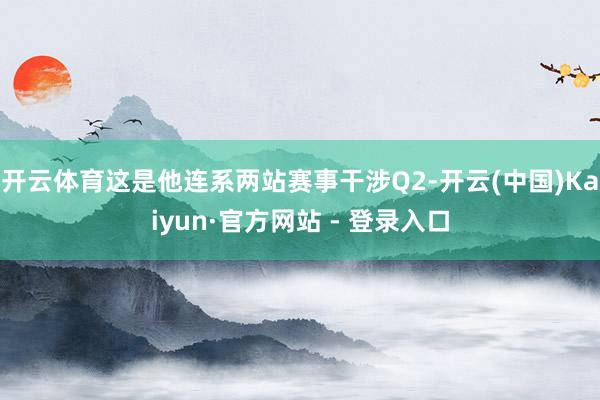 开云体育这是他连系两站赛事干涉Q2-开云(中国)Kaiyun·官方网站 - 登录入口