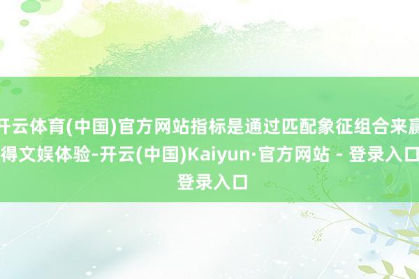 开云体育(中国)官方网站指标是通过匹配象征组合来赢得文娱体验-开云(中国)Kaiyun·官方网站 - 登录入口