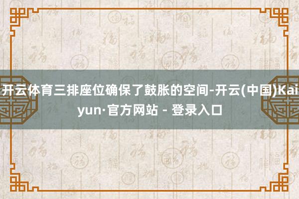 开云体育三排座位确保了鼓胀的空间-开云(中国)Kaiyun·官方网站 - 登录入口