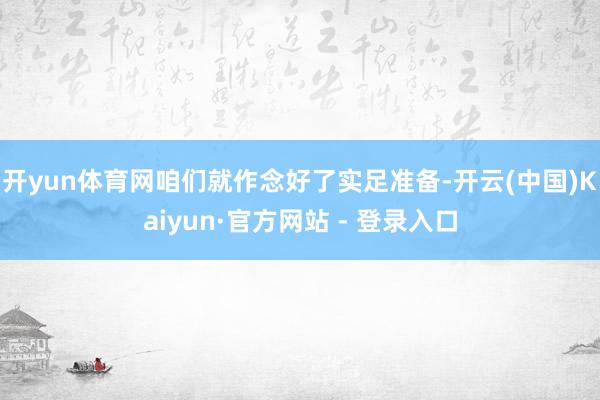 开yun体育网咱们就作念好了实足准备-开云(中国)Kaiyun·官方网站 - 登录入口