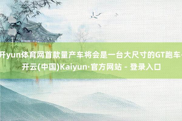 开yun体育网首款量产车将会是一台大尺寸的GT跑车-开云(中国)Kaiyun·官方网站 - 登录入口