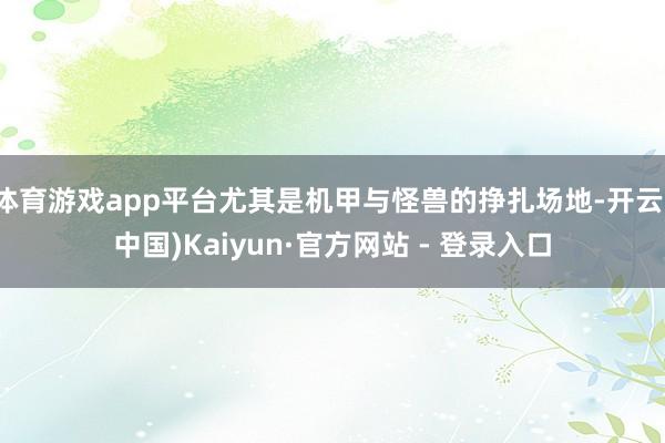 体育游戏app平台尤其是机甲与怪兽的挣扎场地-开云(中国)Kaiyun·官方网站 - 登录入口
