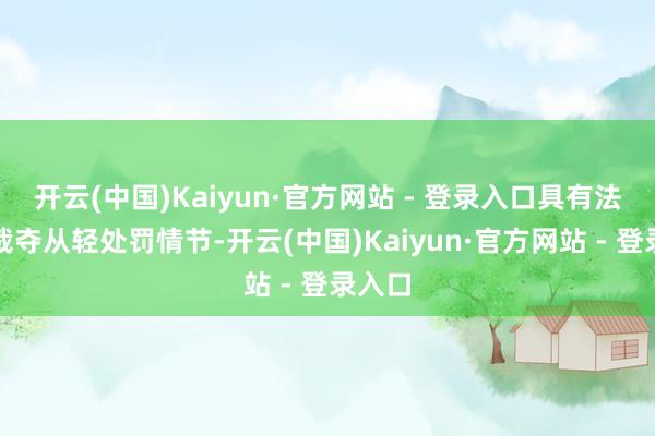 开云(中国)Kaiyun·官方网站 - 登录入口具有法定、裁夺从轻处罚情节-开云(中国)Kaiyun·官方网站 - 登录入口
