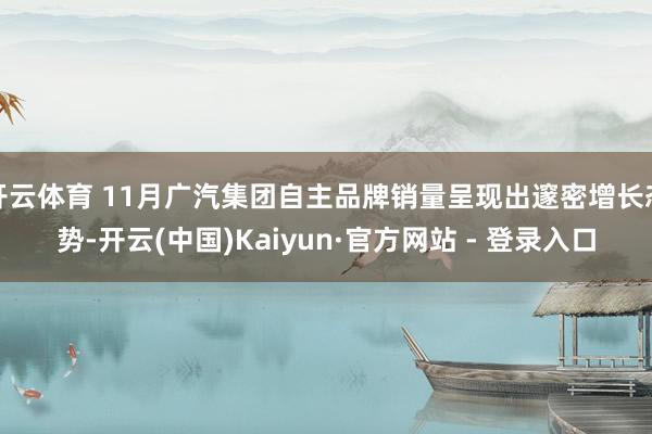 开云体育 11月广汽集团自主品牌销量呈现出邃密增长态势-开云(中国)Kaiyun·官方网站 - 登录入口