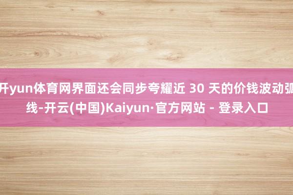 开yun体育网界面还会同步夸耀近 30 天的价钱波动弧线-开云(中国)Kaiyun·官方网站 - 登录入口