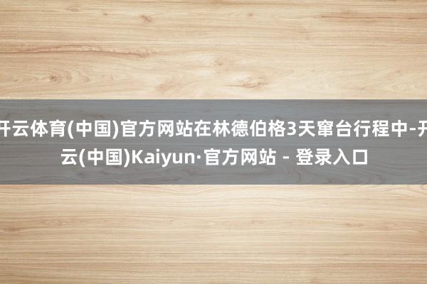开云体育(中国)官方网站在林德伯格3天窜台行程中-开云(中国)Kaiyun·官方网站 - 登录入口
