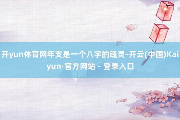 开yun体育网年支是一个八字的魂灵-开云(中国)Kaiyun·官方网站 - 登录入口