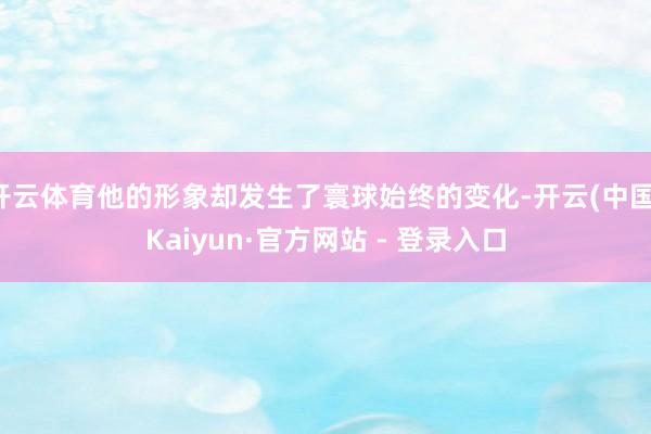开云体育他的形象却发生了寰球始终的变化-开云(中国)Kaiyun·官方网站 - 登录入口