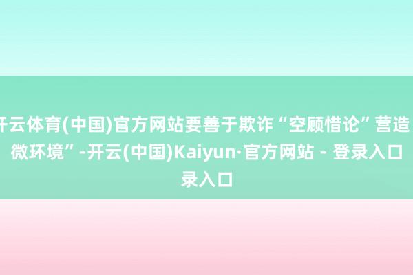 开云体育(中国)官方网站要善于欺诈“空顾惜论”营造“微环境”-开云(中国)Kaiyun·官方网站 - 登录入口