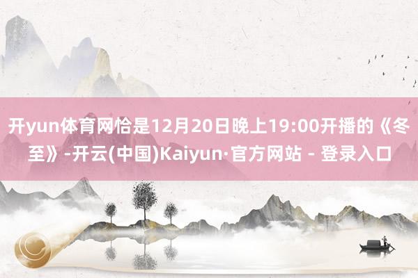 开yun体育网恰是12月20日晚上19:00开播的《冬至》-开云(中国)Kaiyun·官方网站 - 登录入口