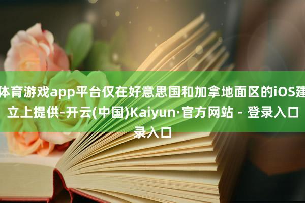 体育游戏app平台仅在好意思国和加拿地面区的iOS建立上提供-开云(中国)Kaiyun·官方网站 - 登录入口