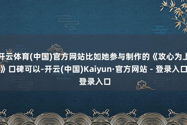 开云体育(中国)官方网站比如她参与制作的《攻心为上》口碑可以-开云(中国)Kaiyun·官方网站 - 登录入口