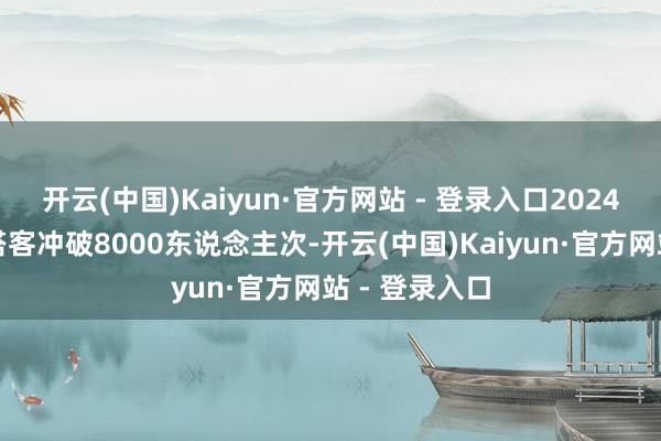 开云(中国)Kaiyun·官方网站 - 登录入口2024年瞻望迎接搭客冲破8000东说念主次-开云(中国)Kaiyun·官方网站 - 登录入口