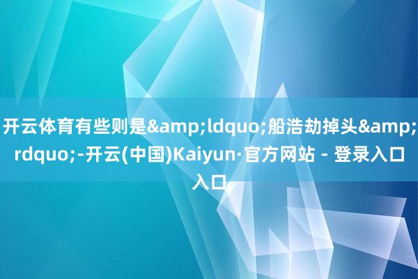 开云体育有些则是&ldquo;船浩劫掉头&rdquo;-开云(中国)Kaiyun·官方网站 - 登录入口