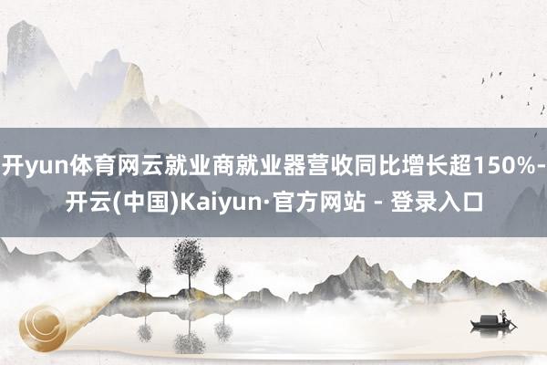 开yun体育网云就业商就业器营收同比增长超150%-开云(中国)Kaiyun·官方网站 - 登录入口