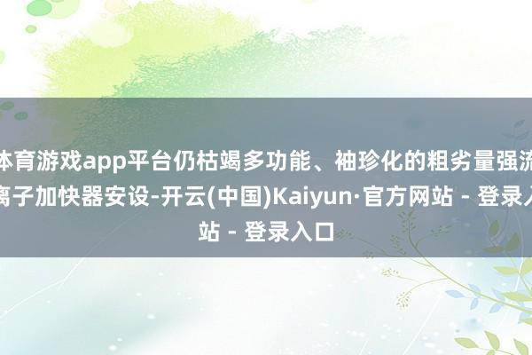 体育游戏app平台仍枯竭多功能、袖珍化的粗劣量强流重离子加快器安设-开云(中国)Kaiyun·官方网站 - 登录入口