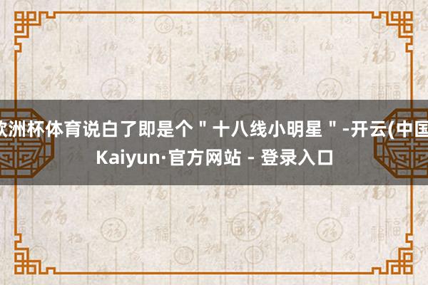 欧洲杯体育说白了即是个＂十八线小明星＂-开云(中国)Kaiyun·官方网站 - 登录入口