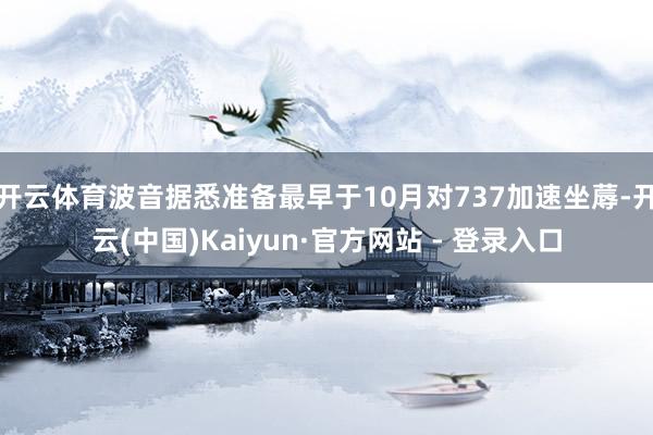 开云体育波音据悉准备最早于10月对737加速坐蓐-开云(中国)Kaiyun·官方网站 - 登录入口
