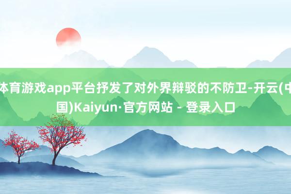 体育游戏app平台抒发了对外界辩驳的不防卫-开云(中国)Kaiyun·官方网站 - 登录入口