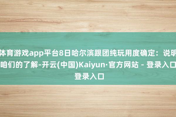 体育游戏app平台8日哈尔滨跟团纯玩用度确定：说明咱们的了解-开云(中国)Kaiyun·官方网站 - 登录入口