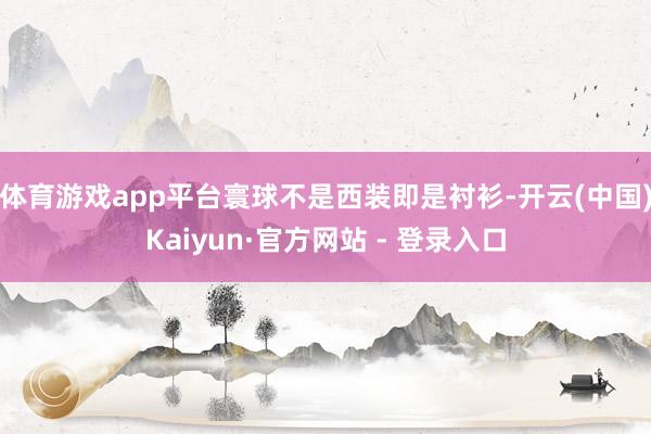 体育游戏app平台寰球不是西装即是衬衫-开云(中国)Kaiyun·官方网站 - 登录入口