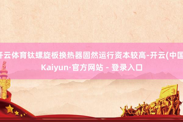开云体育钛螺旋板换热器固然运行资本较高-开云(中国)Kaiyun·官方网站 - 登录入口
