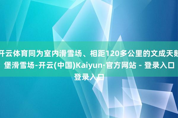 开云体育同为室内滑雪场、相距120多公里的文成天鹅堡滑雪场-开云(中国)Kaiyun·官方网站 - 登录入口