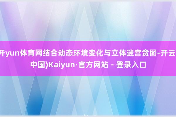 开yun体育网结合动态环境变化与立体迷宫贪图-开云(中国)Kaiyun·官方网站 - 登录入口