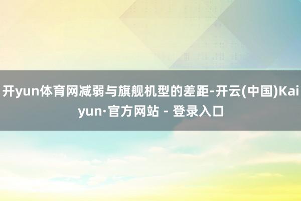 开yun体育网减弱与旗舰机型的差距-开云(中国)Kaiyun·官方网站 - 登录入口