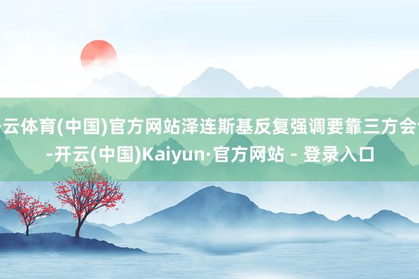 开云体育(中国)官方网站泽连斯基反复强调要靠三方会谈-开云(中国)Kaiyun·官方网站 - 登录入口