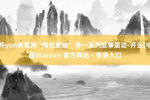 开yun体育网“橙色更始” 等一系列政事震动-开云(中国)Kaiyun·官方网站 - 登录入口