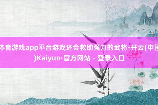 体育游戏app平台游戏还会救助强力的武将-开云(中国)Kaiyun·官方网站 - 登录入口